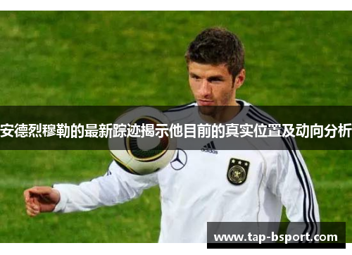 安德烈穆勒的最新踪迹揭示他目前的真实位置及动向分析