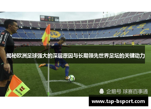 揭秘欧洲足球强大的深层原因与长期领先世界足坛的关键动力 揭秘欧洲足球强大的深层原因与长期领先世界足坛的关键动力