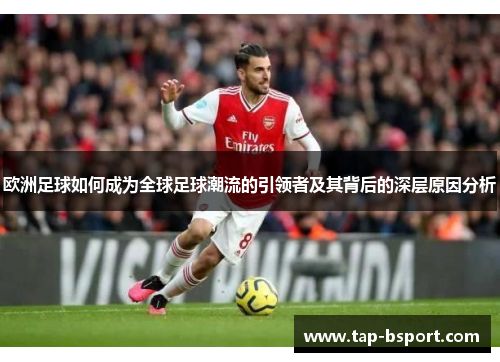 欧洲足球如何成为全球足球潮流的引领者及其背后的深层原因分析 欧洲足球如何成为全球足球潮流的引领者及其背后的深层原因分析