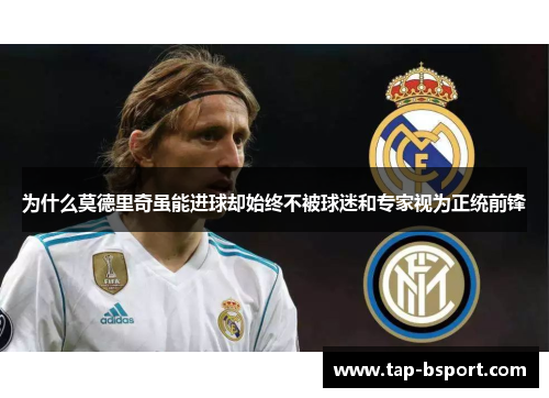 为什么莫德里奇虽能进球却始终不被球迷和专家视为正统前锋 为什么莫德里奇虽能进球却始终不被球迷和专家视为正统前锋