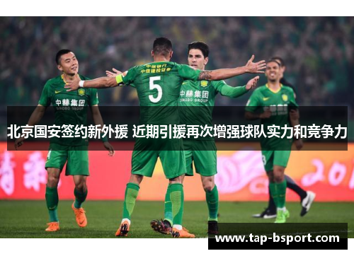 北京国安签约新外援 近期引援再次增强球队实力和竞争力 北京国安签约新外援 近期引援再次增强球队实力和竞争力
