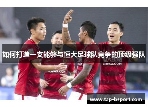 如何打造一支能够与恒大足球队竞争的顶级强队 如何打造一支能够与恒大足球队竞争的顶级强队