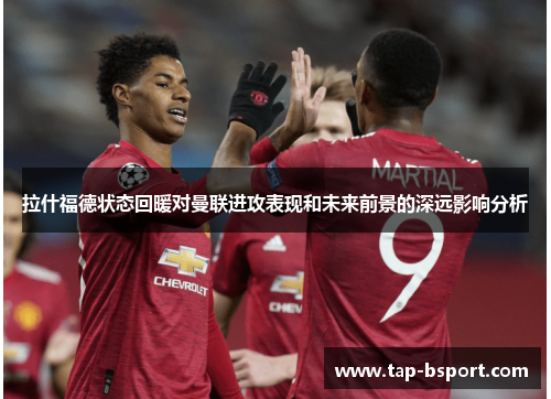 拉什福德状态回暖对曼联进攻表现和未来前景的深远影响分析 拉什福德状态回暖对曼联进攻表现和未来前景的深远影响分析