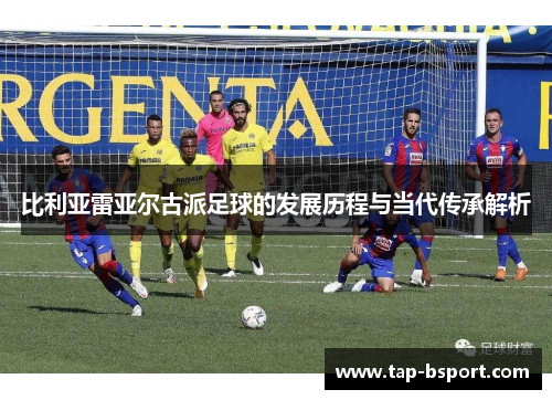 比利亚雷亚尔古派足球的发展历程与当代传承解析 比利亚雷亚尔古派足球的发展历程与当代传承解析