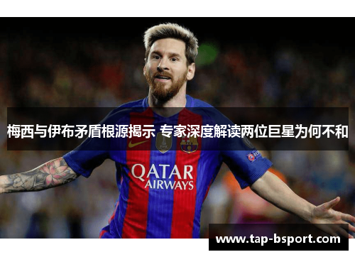梅西与伊布矛盾根源揭示 专家深度解读两位巨星为何不和 梅西与伊布矛盾根源揭示 专家深度解读两位巨星为何不和