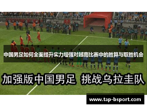 中国男足如何全面提升实力增强对越南比赛中的胜算与取胜机会