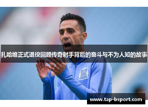 扎哈维正式退役回顾传奇射手背后的奋斗与不为人知的故事 扎哈维正式退役回顾传奇射手背后的奋斗与不为人知的故事