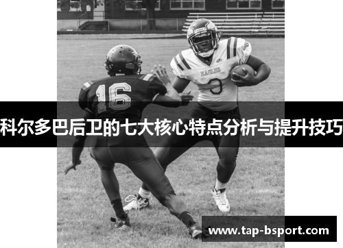 科尔多巴后卫的七大核心特点分析与提升技巧 科尔多巴后卫的七大核心特点分析与提升技巧