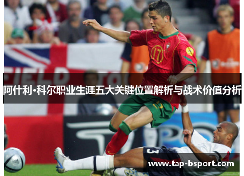阿什利·科尔职业生涯五大关键位置解析与战术价值分析 阿什利·科尔职业生涯五大关键位置解析与战术价值分析