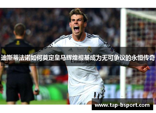 迪斯蒂法诺如何奠定皇马辉煌根基成为无可争议的永恒传奇 迪斯蒂法诺如何奠定皇马辉煌根基成为无可争议的永恒传奇
