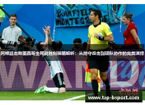 阿根廷击败墨西哥生死战胜利策略解析:从防守反击到团队协作的完美演绎 阿根廷击败墨西哥生死战胜利策略解析:从防守反击到团队协作的完美演绎