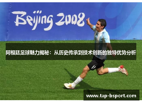 阿根廷足球魅力揭秘:从历史传承到技术创新的独特优势分析 阿根廷足球魅力揭秘:从历史传承到技术创新的独特优势分析