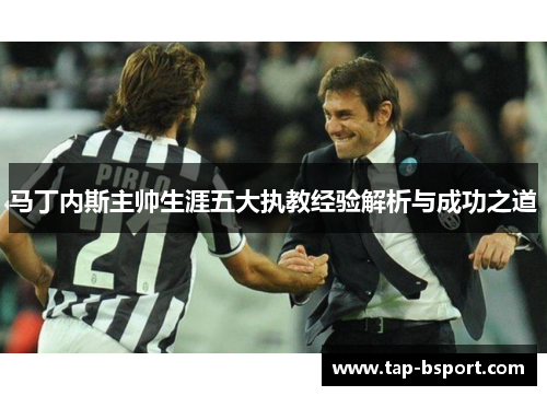 马丁内斯主帅生涯五大执教经验解析与成功之道 马丁内斯主帅生涯五大执教经验解析与成功之道