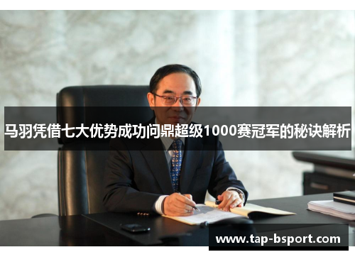 马羽凭借七大优势成功问鼎超级1000赛冠军的秘诀解析 马羽凭借七大优势成功问鼎超级1000赛冠军的秘诀解析