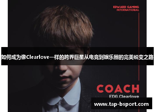 如何成为像Clearlove一样的跨界巨星从电竞到娱乐圈的完美蜕变之路 如何成为像Clearlove一样的跨界巨星从电竞到娱乐圈的完美蜕变之路