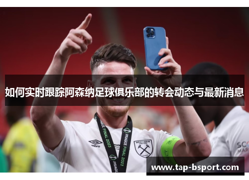 如何实时跟踪阿森纳足球俱乐部的转会动态与最新消息 如何实时跟踪阿森纳足球俱乐部的转会动态与最新消息