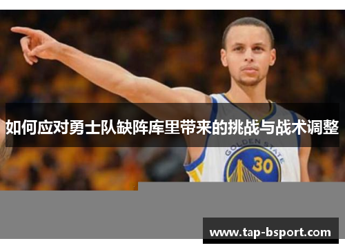 如何应对勇士队缺阵库里带来的挑战与战术调整 如何应对勇士队缺阵库里带来的挑战与战术调整