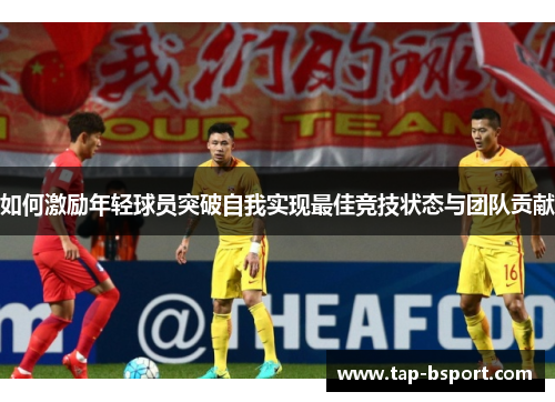 如何激励年轻球员突破自我实现最佳竞技状态与团队贡献 如何激励年轻球员突破自我实现最佳竞技状态与团队贡献