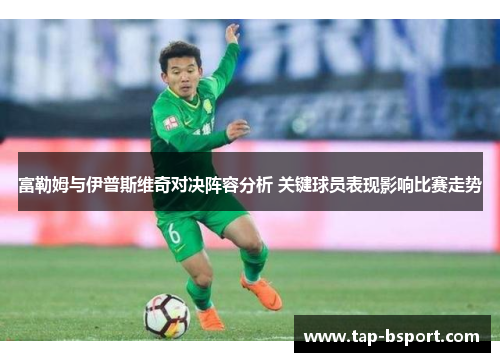 富勒姆与伊普斯维奇对决阵容分析 关键球员表现影响比赛走势 富勒姆与伊普斯维奇对决阵容分析 关键球员表现影响比赛走势