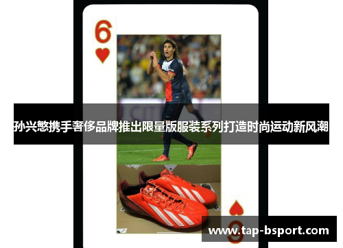 孙兴慜携手奢侈品牌推出限量版服装系列打造时尚运动新风潮 孙兴慜携手奢侈品牌推出限量版服装系列打造时尚运动新风潮