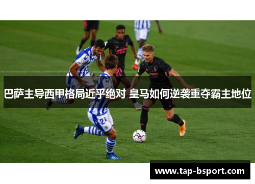 巴萨主导西甲格局近乎绝对 皇马如何逆袭重夺霸主地位 巴萨主导西甲格局近乎绝对 皇马如何逆袭重夺霸主地位