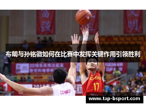 布朗与孙铭徽如何在比赛中发挥关键作用引领胜利 布朗与孙铭徽如何在比赛中发挥关键作用引领胜利