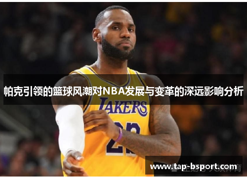 帕克引领的篮球风潮对NBA发展与变革的深远影响分析 帕克引领的篮球风潮对NBA发展与变革的深远影响分析