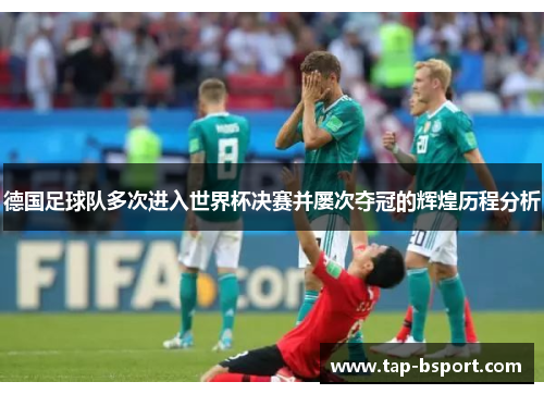 德国足球队多次进入世界杯决赛并屡次夺冠的辉煌历程分析 德国足球队多次进入世界杯决赛并屡次夺冠的辉煌历程分析