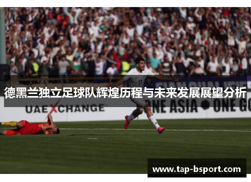 德黑兰独立足球队辉煌历程与未来发展展望分析