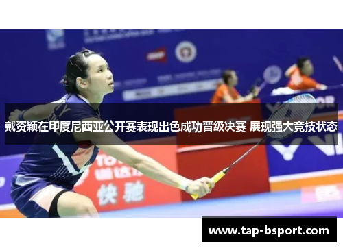 戴资颖在印度尼西亚公开赛表现出色成功晋级决赛 展现强大竞技状态 戴资颖在印度尼西亚公开赛表现出色成功晋级决赛 展现强大竞技状态
