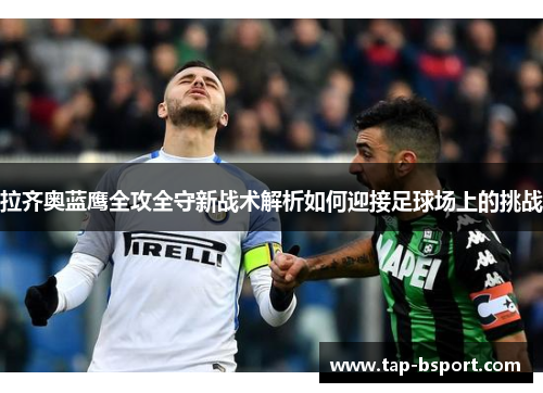 拉齐奥蓝鹰全攻全守新战术解析如何迎接足球场上的挑战 拉齐奥蓝鹰全攻全守新战术解析如何迎接足球场上的挑战