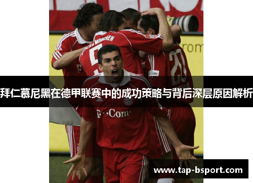 拜仁慕尼黑在德甲联赛中的成功策略与背后深层原因解析 拜仁慕尼黑在德甲联赛中的成功策略与背后深层原因解析