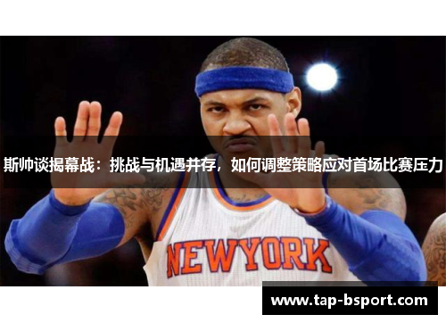 斯帅谈揭幕战:挑战与机遇并存,如何调整策略应对首场比赛压力 斯帅谈揭幕战:挑战与机遇并存,如何调整策略应对首场比赛压力