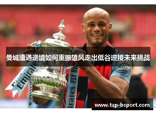 曼城遭遇逆境如何重振雄风走出低谷迎接未来挑战 曼城遭遇逆境如何重振雄风走出低谷迎接未来挑战