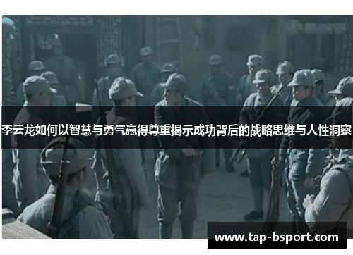 李云龙如何以智慧与勇气赢得尊重揭示成功背后的战略思维与人性洞察 李云龙如何以智慧与勇气赢得尊重揭示成功背后的战略思维与人性洞察