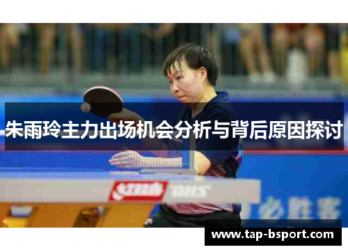 朱雨玲主力出场机会分析与背后原因探讨 朱雨玲主力出场机会分析与背后原因探讨