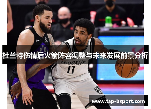 杜兰特伤情后火箭阵容调整与未来发展前景分析 杜兰特伤情后火箭阵容调整与未来发展前景分析