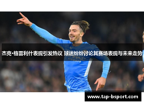 杰克·格雷利什表现引发热议 球迷纷纷讨论其赛场表现与未来走势