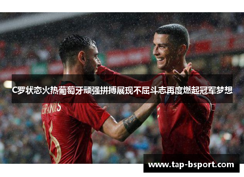 C罗状态火热葡萄牙顽强拼搏展现不屈斗志再度燃起冠军梦想 C罗状态火热葡萄牙顽强拼搏展现不屈斗志再度燃起冠军梦想