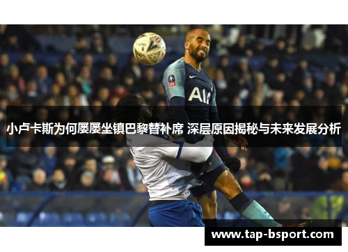 小卢卡斯为何屡屡坐镇巴黎替补席 深层原因揭秘与未来发展分析 小卢卡斯为何屡屡坐镇巴黎替补席 深层原因揭秘与未来发展分析