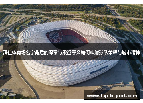 拜仁体育场名字背后的深意与象征意义如何映射球队荣耀与城市精神 拜仁体育场名字背后的深意与象征意义如何映射球队荣耀与城市精神
