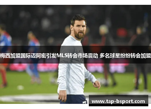 梅西加盟国际迈阿密引发MLS转会市场震动 多名球星纷纷转会加盟 梅西加盟国际迈阿密引发MLS转会市场震动 多名球星纷纷转会加盟