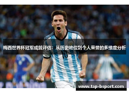 梅西世界杯冠军成就评估:从历史地位到个人荣誉的多维度分析 梅西世界杯冠军成就评估:从历史地位到个人荣誉的多维度分析