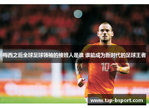 梅西之后全球足球领袖的接班人是谁 谁能成为新时代的足球王者 梅西之后全球足球领袖的接班人是谁 谁能成为新时代的足球王者