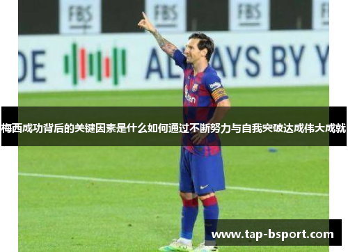 梅西成功背后的关键因素是什么如何通过不断努力与自我突破达成伟大成就 梅西成功背后的关键因素是什么如何通过不断努力与自我突破达成伟大成就