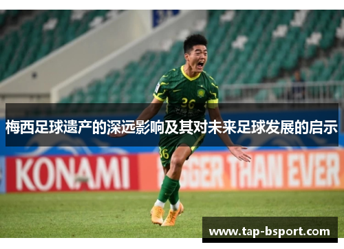 梅西足球遗产的深远影响及其对未来足球发展的启示 梅西足球遗产的深远影响及其对未来足球发展的启示