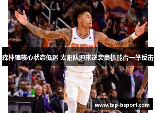 森林狼核心状态低迷 太阳队迎来逆袭良机能否一举反击 森林狼核心状态低迷 太阳队迎来逆袭良机能否一举反击
