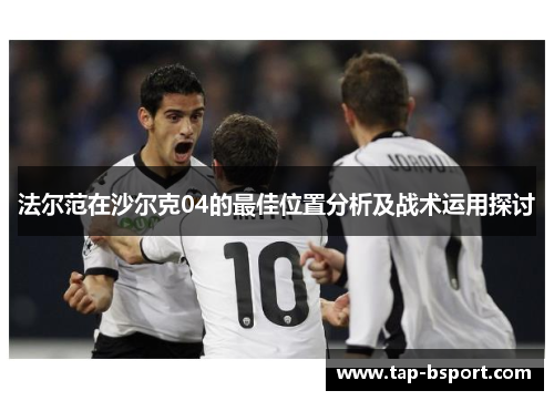 法尔范在沙尔克04的最佳位置分析及战术运用探讨 法尔范在沙尔克04的最佳位置分析及战术运用探讨