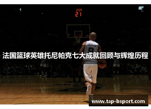 法国篮球英雄托尼帕克七大成就回顾与辉煌历程 法国篮球英雄托尼帕克七大成就回顾与辉煌历程