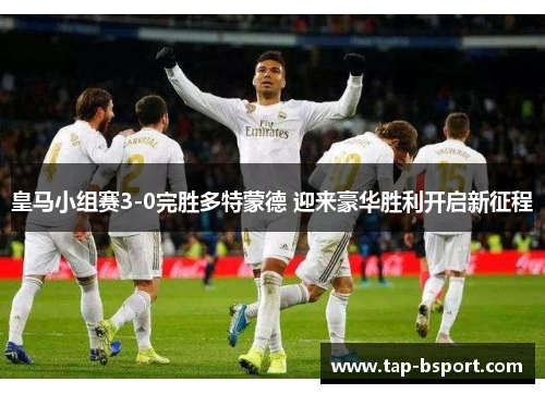 皇马小组赛3-0完胜多特蒙德 迎来豪华胜利开启新征程 皇马小组赛3-0完胜多特蒙德 迎来豪华胜利开启新征程